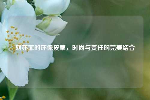 刘亦菲的环保皮草，时尚与责任的完美结合