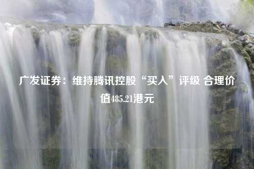 广发证券：维持腾讯控股“买入”评级 合理价值485.21港元