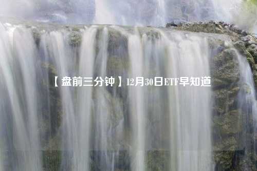 【盘前三分钟】12月30日ETF早知道