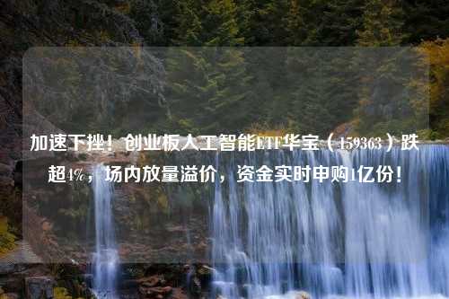 加速下挫！创业板人工智能ETF华宝（159363）跌超4%，场内放量溢价，资金实时申购1亿份！