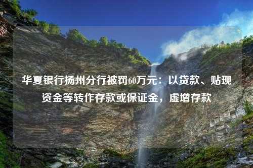 华夏银行扬州分行被罚60万元：以贷款、贴现资金等转作存款或保证金，虚增存款