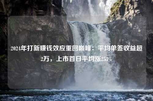 2024年打新赚钱效应重回巅峰：平均单签收益超2万，上市首日平均涨253%