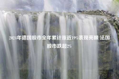 2024年德国股市全年累计涨近19%表现亮眼 法国股市跌超2%