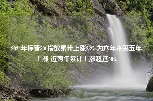 2024年标普500指数累计上涨23% 为六年来第五年上涨 近两年累计上涨超过50%