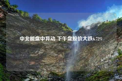 中北能盘中异动 下午盘股价大跌6.72%