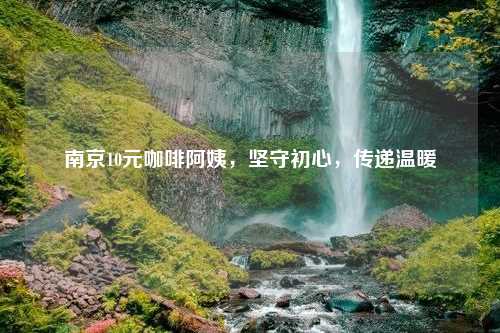 南京10元咖啡阿姨，坚守初心，传递温暖