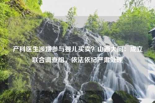 产科医生涉嫌参与婴儿买卖？山西大同：成立联合调查组，依法依纪严肃处理