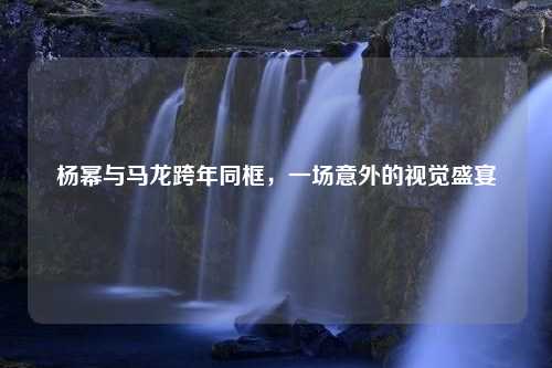 杨幂与马龙跨年同框，一场意外的视觉盛宴