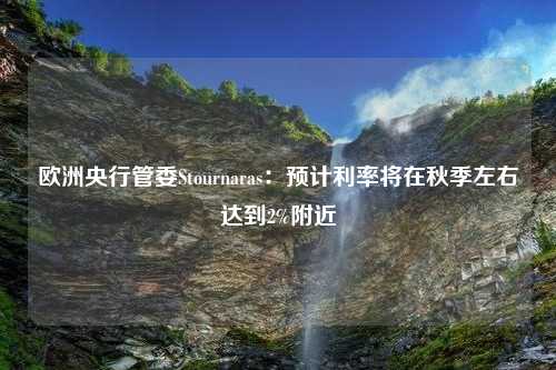 欧洲央行管委Stournaras：预计利率将在秋季左右达到2%附近