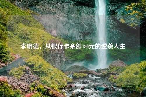 李明德，从银行卡余额180元的逆袭人生