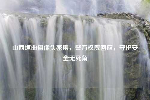 山西垣曲摄像头密集，警方权威回应，守护安全无死角