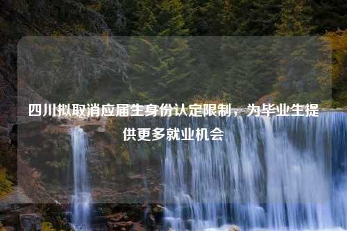 四川拟取消应届生身份认定限制，为毕业生提供更多就业机会