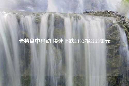 卡特盘中异动 快速下跌5.10%报52.28美元