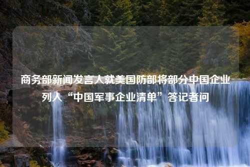 商务部新闻发言人就美国防部将部分中国企业列入“中国军事企业清单”答记者问