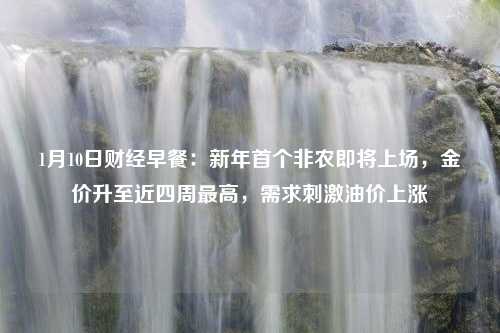 1月10日财经早餐：新年首个非农即将上场，金价升至近四周最高，需求刺激油价上涨