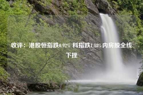 收评：港股恒指跌0.92% 科指跌1.18%内房股全线下挫