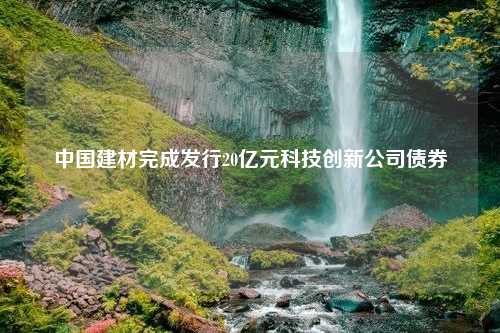 中国建材完成发行20亿元科技创新公司债券