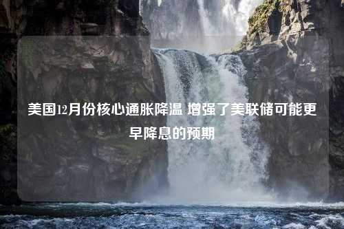 美国12月份核心通胀降温 增强了美联储可能更早降息的预期