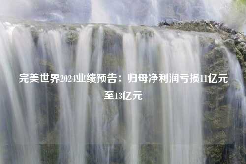 完美世界2024业绩预告：归母净利润亏损11亿元至13亿元