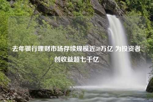 去年银行理财市场存续规模近30万亿 为投资者创收益超七千亿