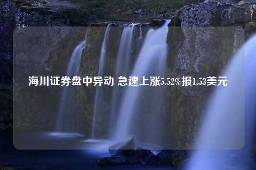 海川证券盘中异动 急速上涨5.52%报1.53美元