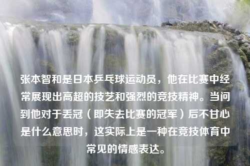 张本智和是日本乒乓球运动员，他在比赛中经常展现出高超的技艺和强烈的竞技精神。当问到他对于丢冠（即失去比赛的冠军）后不甘心是什么意思时，这实际上是一种在竞技体育中常见的情感表达。