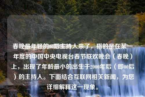 春晚最年轻的00后主持人来了，指的是在某一年度的中国中央电视台春节联欢晚会（春晚）上，出现了年龄最小的出生于2000年后（即00后）的主持人。下面结合互联网相关新闻，为您详细解释这一现象。