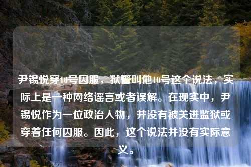 尹锡悦穿10号囚服，狱警叫他10号这个说法，实际上是一种网络谣言或者误解。在现实中，尹锡悦作为一位政治人物，并没有被关进监狱或穿着任何囚服。因此，这个说法并没有实际意义。