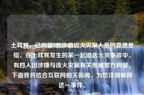 土耳其，已拘留4名涉酒店火灾案人员的意思是指，在土耳其发生的某一起酒店火灾事故中，有四人因涉嫌与该火灾案有关而被警方拘留。下面我将结合互联网相关新闻，为您详细解释这一事件。