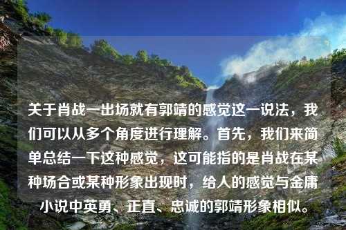 关于肖战一出场就有郭靖的感觉这一说法，我们可以从多个角度进行理解。首先，我们来简单总结一下这种感觉，这可能指的是肖战在某种场合或某种形象出现时，给人的感觉与金庸小说中英勇、正直、忠诚的郭靖形象相似。