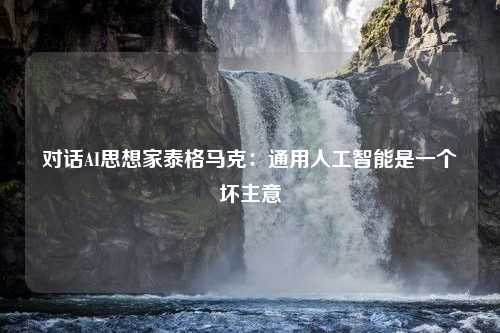 对话AI思想家泰格马克：通用人工智能是一个坏主意