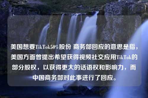 美国想要TikTok50%股份 商务部回应的意思是指，美国方面曾提出希望获得视频社交应用TikTok的部分股权，以获得更大的话语权和影响力，而中国商务部对此事进行了回应。