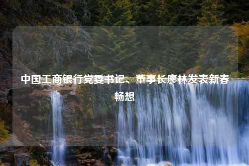 中国工商银行党委书记、董事长廖林发表新春畅想