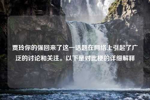 贾玲你的强回来了这一话题在网络上引起了广泛的讨论和关注。以下是对此梗的详细解释