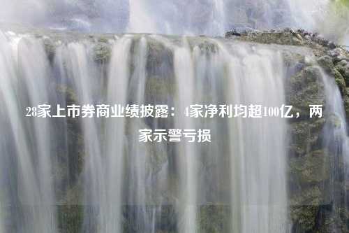 28家上市券商业绩披露：4家净利均超100亿，两家示警亏损