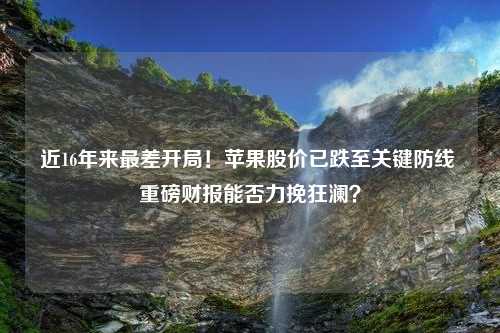 近16年来最差开局！苹果股价已跌至关键防线 重磅财报能否力挽狂澜？