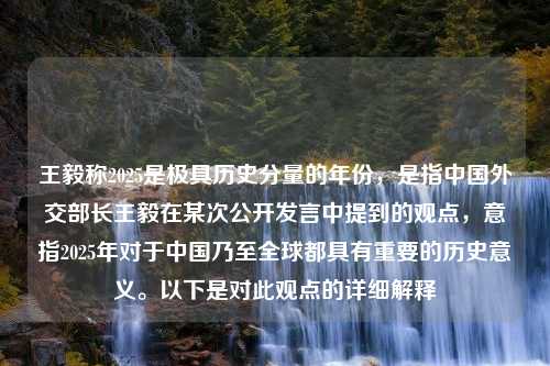 王毅称2025是极具历史分量的年份，是指中国外交部长王毅在某次公开发言中提到的观点，意指2025年对于中国乃至全球都具有重要的历史意义。以下是对此观点的详细解释