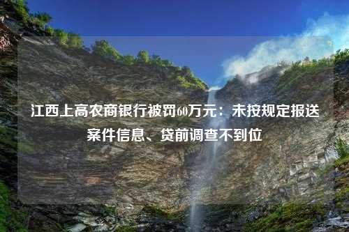 江西上高农商银行被罚60万元：未按规定报送案件信息、贷前调查不到位