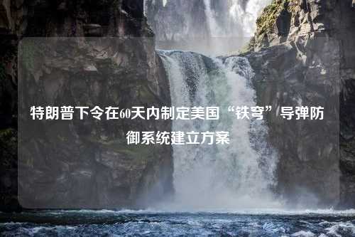 特朗普下令在60天内制定美国“铁穹”导弹防御系统建立方案