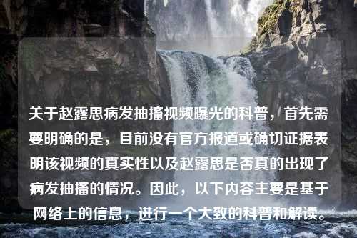 关于赵露思病发抽搐视频曝光的科普，首先需要明确的是，目前没有官方报道或确切证据表明该视频的真实性以及赵露思是否真的出现了病发抽搐的情况。因此，以下内容主要是基于网络上的信息，进行一个大致的科普和解读。