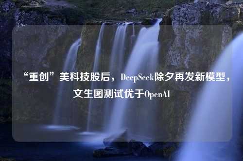 “重创”美科技股后，DeepSeek除夕再发新模型，文生图测试优于OpenAI