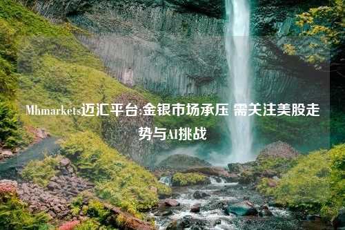 Mhmarkets迈汇平台:金银市场承压 需关注美股走势与AI挑战