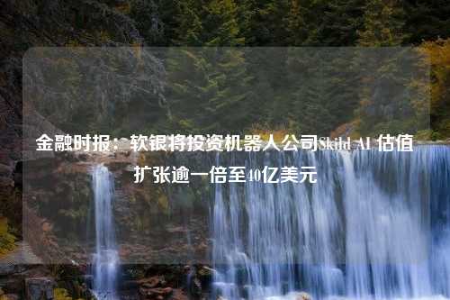 金融时报：软银将投资机器人公司Skild AI 估值扩张逾一倍至40亿美元