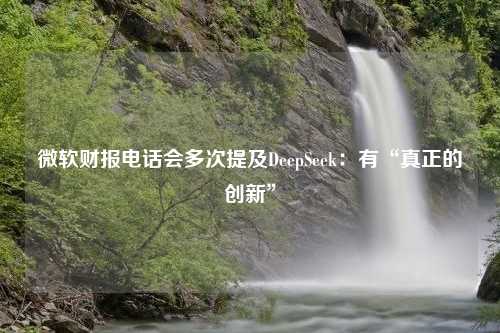 微软财报电话会多次提及DeepSeek：有“真正的创新”