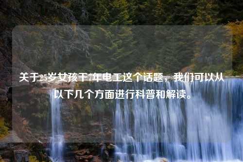 关于25岁女孩干7年电工这个话题，我们可以从以下几个方面进行科普和解读。