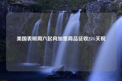 美国表明周六起向加墨商品征收25%关税