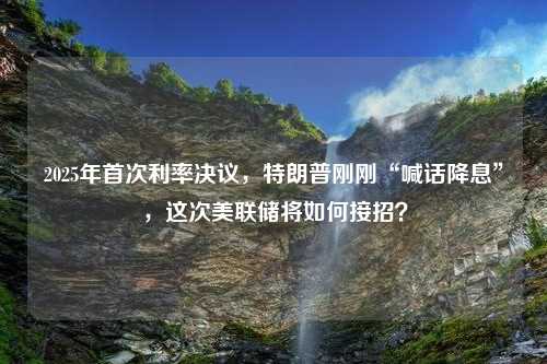 2025年首次利率决议，特朗普刚刚“喊话降息”，这次美联储将如何接招？