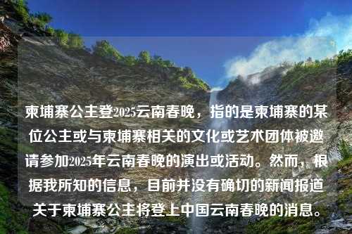 柬埔寨公主登2025云南春晚，指的是柬埔寨的某位公主或与柬埔寨相关的文化或艺术团体被邀请参加2025年云南春晚的演出或活动。然而，根据我所知的信息，目前并没有确切的新闻报道关于柬埔寨公主将登上中国云南春晚的消息。