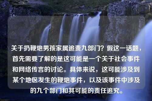 关于扔鞭炮男孩家属追责九部门？假这一话题，首先需要了解的是这可能是一个关于社会事件和网络传言的讨论。具体来说，这可能涉及到某个地区发生的鞭炮事件，以及该事件中涉及的九个部门和其可能的责任追究。