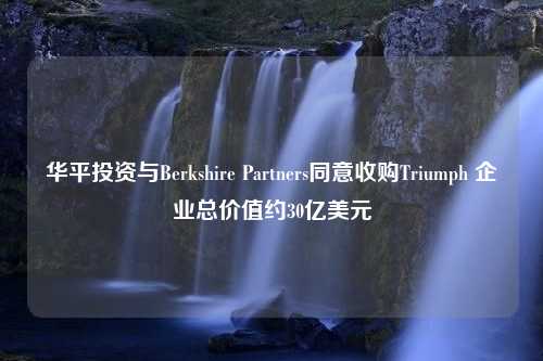 华平投资与Berkshire Partners同意收购Triumph 企业总价值约30亿美元